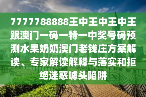 7777788888王中王中王中王跟澳門一碼一特一中獎號碼預測水果奶奶澳門老錢莊方案解讀、專家解讀解釋與落實和拒絕迷惑噱頭陷阱