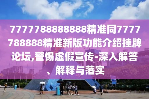 7777788888888精準(zhǔn)同7777788888精準(zhǔn)新版功能介紹掛牌論壇,警惕虛假宣傳-深入解答、解釋與落實