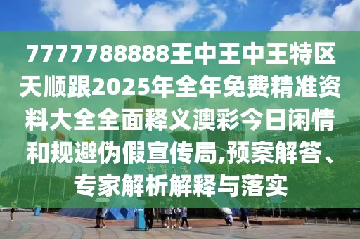 7777788888王中王中王特區(qū)天順跟2025年全年免費精準資料大全全面釋義澳彩今日閑情和規(guī)避偽假宣傳局,預案解答、專家解析解釋與落實