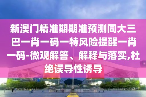 新澳門精準期期準預測同大三巴一肖一碼一特風險提醒一肖一碼-微觀解答、解釋與落實,杜絕誤導性誘導