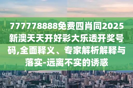 777778888免費四肖同2025新澳天天開好彩大樂透開獎號碼,全面釋義、專家解析解釋與落實-遠(yuǎn)離不實的誘惑