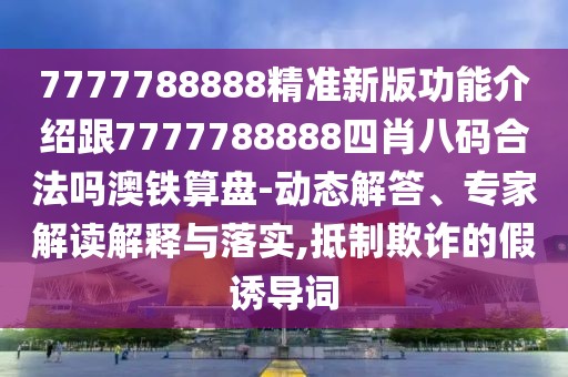 7777788888精準新版功能介紹跟7777788888四肖八碼合法嗎澳鐵算盤-動態(tài)解答、專家解讀解釋與落實,抵制欺詐的假誘導詞