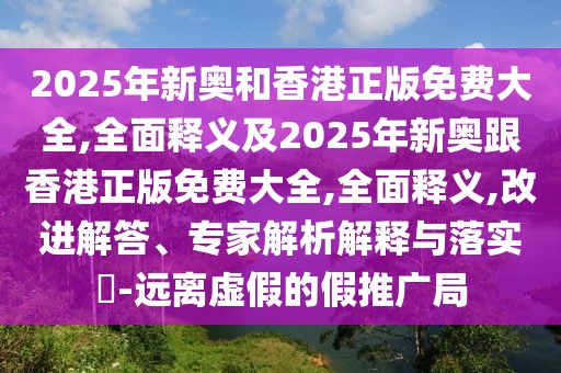 2025年新奧和香港正版免費大全,全面釋義及2025年新奧跟香港正版免費大全,全面釋義,改進解答、專家解析解釋與落實?-遠離虛假的假推廣局