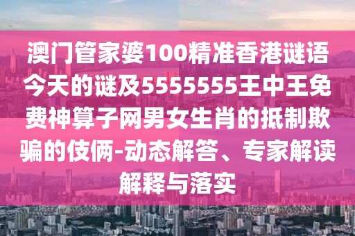 澳門管家婆100精準(zhǔn)香港謎語今天的謎及5555555王中王免費(fèi)神算子網(wǎng)男女生肖的抵制欺騙的伎倆-動態(tài)解答、專家解讀解釋與落實(shí)