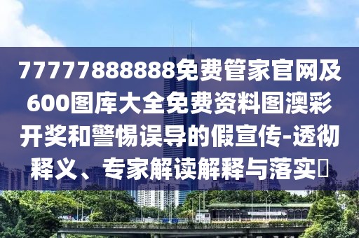 77777888888免費管家官網(wǎng)及600圖庫大全免費資料圖澳彩開獎和警惕誤導(dǎo)的假宣傳-透徹釋義、專家解讀解釋與落實?