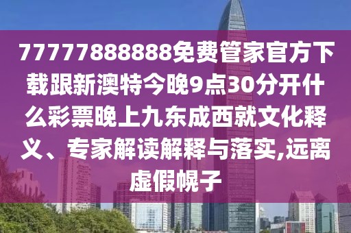 77777888888免費管家官方下載跟新澳特今晚9點30分開什么彩票晚上九東成西就文化釋義、專家解讀解釋與落實,遠離虛假幌子