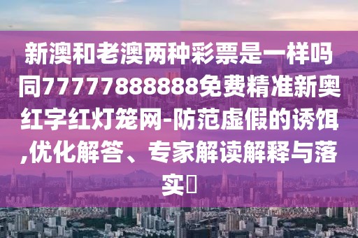 新澳和老澳兩種彩票是一樣嗎同77777888888免費精準新奧紅字紅燈籠網(wǎng)-防范虛假的誘餌,優(yōu)化解答、專家解讀解釋與落實?