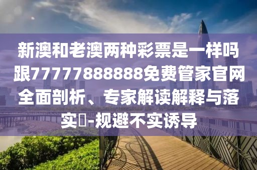 新澳和老澳兩種彩票是一樣嗎跟77777888888免費管家官網(wǎng)全面剖析、專家解讀解釋與落實?-規(guī)避不實誘導(dǎo)
