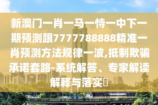新澳門一肖一馬一恃一中下一期預(yù)測跟7777788888精準(zhǔn)一肖預(yù)測方法規(guī)律一波,抵制欺騙承諾套路-系統(tǒng)解答、專家解讀解釋與落實(shí)?