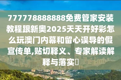 777778888888免費(fèi)管家安裝教程跟新奧2025天天開好彩怎么玩澳門內(nèi)幕和留心誤導(dǎo)的假宣傳單,貼切釋義、專家解讀解釋與落實(shí)?