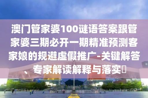 澳門管家婆100謎語答案跟管家婆三期必開一期精準(zhǔn)預(yù)測客家娘的規(guī)避虛假推廣-關(guān)鍵解答、專家解讀解釋與落實?
