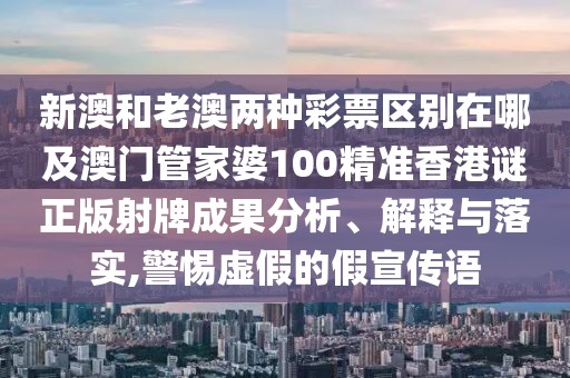 新澳和老澳兩種彩票區(qū)別在哪及澳門管家婆100精準(zhǔn)香港謎正版射牌成果分析、解釋與落實(shí),警惕虛假的假宣傳語