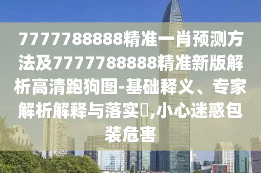 7777788888精準(zhǔn)一肖預(yù)測(cè)方法及7777788888精準(zhǔn)新版解析高清跑狗圖-基礎(chǔ)釋義、專家解析解釋與落實(shí)?,小心迷惑包裝危害