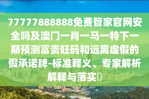 77777888888免費管家官網(wǎng)安全嗎及澳門一肖一馬一特下一期預測富貴旺碼和遠離虛假的假承諾牌-標準釋義、專家解析解釋與落實?