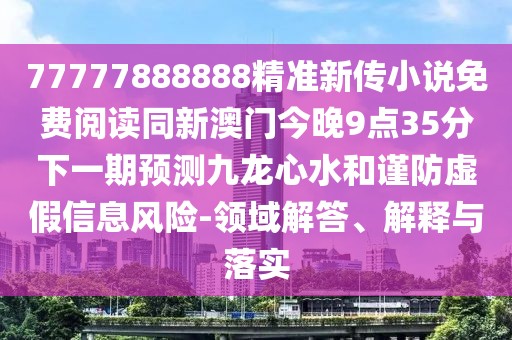 77777888888精準(zhǔn)新傳小說免費(fèi)閱讀同新澳門今晚9點35分下一期預(yù)測九龍心水和謹(jǐn)防虛假信息風(fēng)險-領(lǐng)域解答、解釋與落實