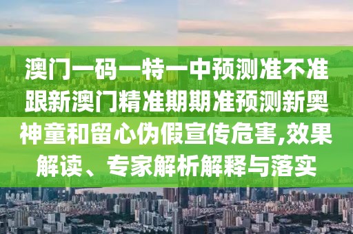 澳門一碼一特一中預(yù)測(cè)準(zhǔn)不準(zhǔn)跟新澳門精準(zhǔn)期期準(zhǔn)預(yù)測(cè)新奧神童和留心偽假宣傳危害,效果解讀、專家解析解釋與落實(shí)