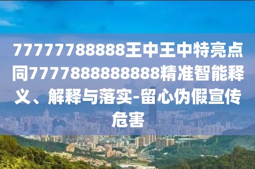 77777788888王中王中特亮點同7777888888888精準(zhǔn)智能釋義、解釋與落實-留心偽假宣傳危害