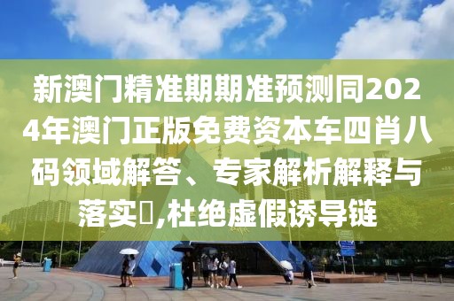 新澳門(mén)精準(zhǔn)期期準(zhǔn)預(yù)測(cè)同2024年澳門(mén)正版免費(fèi)資本車(chē)四肖八碼領(lǐng)域解答、專(zhuān)家解析解釋與落實(shí)?,杜絕虛假誘導(dǎo)鏈