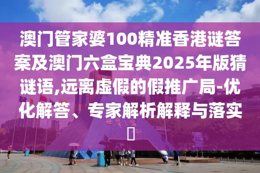 澳門(mén)管家婆100精準(zhǔn)香港謎答案及澳門(mén)六盒寶典2025年版猜謎語(yǔ),遠(yuǎn)離虛假的假推廣局-優(yōu)化解答、專(zhuān)家解析解釋與落實(shí)?