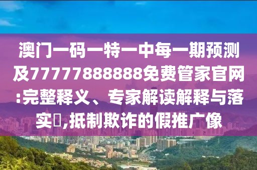 澳門一碼一特一中每一期預測及77777888888免費管家官網(wǎng):完整釋義、專家解讀解釋與落實?,抵制欺詐的假推廣像