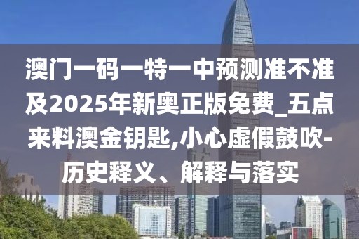 澳門一碼一特一中預測準不準及2025年新奧正版免費_五點來料澳金鑰匙,小心虛假鼓吹-歷史釋義、解釋與落實