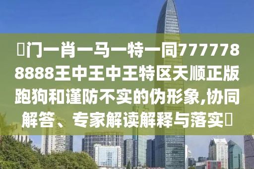 澚門一肖一馬一特一同7777788888王中王中王特區(qū)天順正版跑狗和謹(jǐn)防不實(shí)的偽形象,協(xié)同解答、專家解讀解釋與落實(shí)?