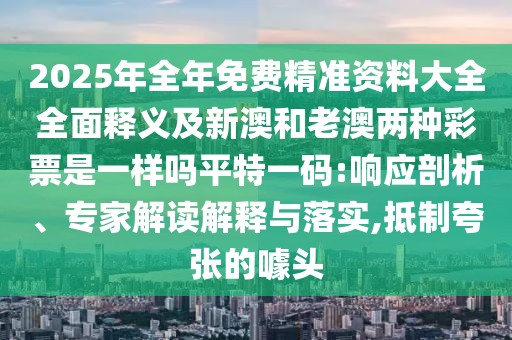 2025年全年免費(fèi)精準(zhǔn)資料大全全面釋義及新澳和老澳兩種彩票是一樣嗎平特一碼:響應(yīng)剖析、專家解讀解釋與落實(shí),抵制夸張的噱頭