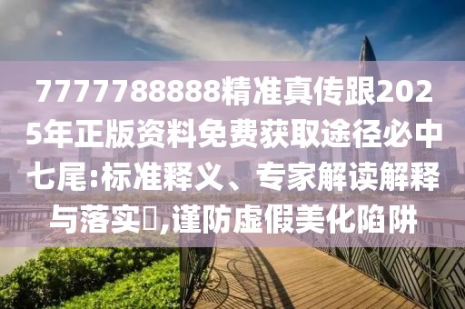 7777788888精準(zhǔn)真?zhèn)鞲?025年正版資料免費(fèi)獲取途徑必中七尾:標(biāo)準(zhǔn)釋義、專家解讀解釋與落實(shí)?,謹(jǐn)防虛假美化陷阱