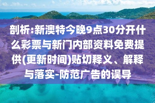 剖析:新澳特今晚9點30分開什么彩票與新門內(nèi)部資料免費提供(更新時間)貼切釋義、解釋與落實-防范廣告的誤導(dǎo)