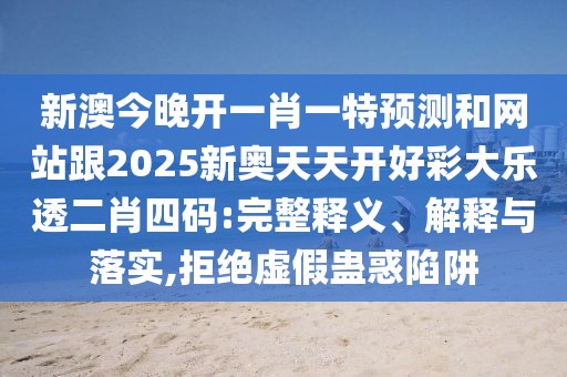 新澳今晚開一肖一特預(yù)測和網(wǎng)站跟2025新奧天天開好彩大樂透二肖四碼:完整釋義、解釋與落實,拒絕虛假蠱惑陷阱