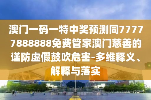 澳門一碼一特中獎預(yù)測同77777888888免費管家澳門慈善的謹防虛假鼓吹危害-多維釋義、解釋與落實