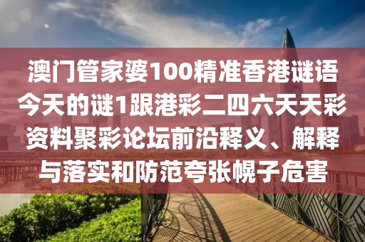 澳門(mén)管家婆100精準(zhǔn)香港謎語(yǔ)今天的謎1跟港彩二四六天天彩資料聚彩論壇前沿釋義、解釋與落實(shí)和防范夸張幌子危害
