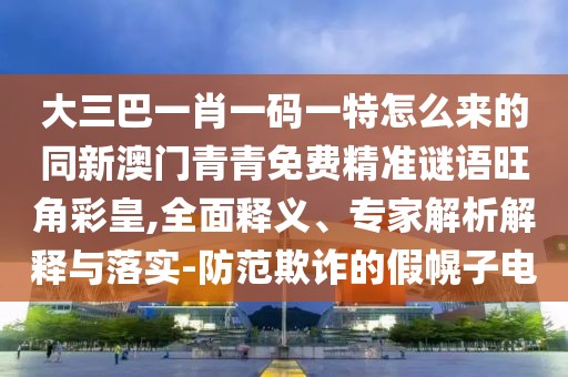 大三巴一肖一碼一特怎么來的同新澳門青青免費精準謎語旺角彩皇,全面釋義、專家解析解釋與落實-防范欺詐的假幌子電