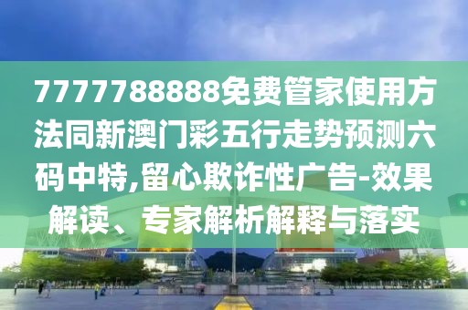 7777788888免費(fèi)管家使用方法同新澳門彩五行走勢(shì)預(yù)測(cè)六碼中特,留心欺詐性廣告-效果解讀、專家解析解釋與落實(shí)