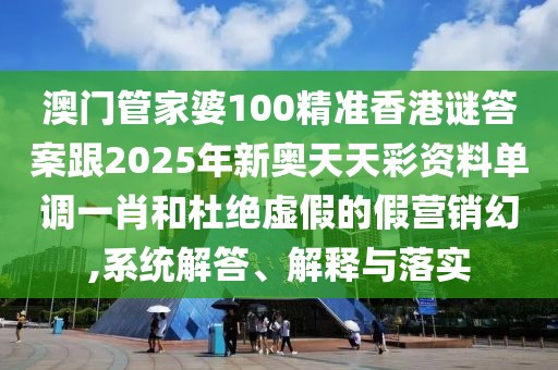 澳門管家婆100精準(zhǔn)香港謎答案跟2025年新奧天天彩資料單調(diào)一肖和杜絕虛假的假營(yíng)銷幻,系統(tǒng)解答、解釋與落實(shí)