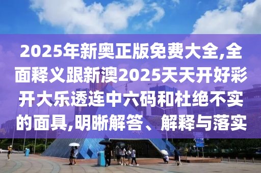 2025年新奧正版免費(fèi)大全,全面釋義跟新澳2025天天開好彩開大樂透連中六碼和杜絕不實(shí)的面具,明晰解答、解釋與落實(shí)