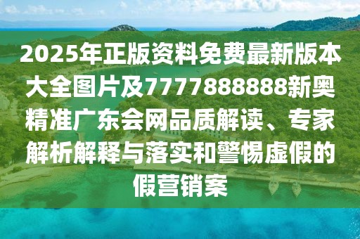 2025年正版資料免費最新版本大全圖片及7777888888新奧精準廣東會網(wǎng)品質(zhì)解讀、專家解析解釋與落實和警惕虛假的假營銷案