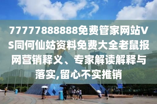 77777888888免費(fèi)管家網(wǎng)站VS同何仙姑資料免費(fèi)大全老鼠報(bào)網(wǎng)營銷釋義、專家解讀解釋與落實(shí),留心不實(shí)推銷
