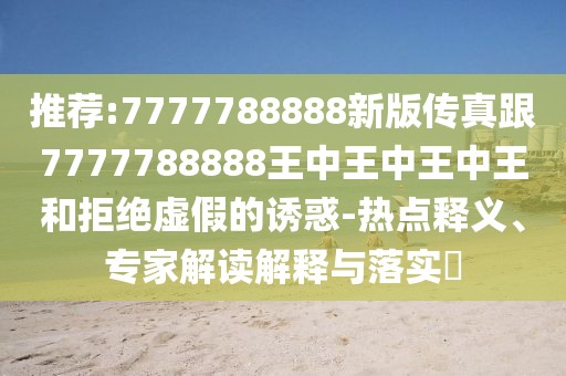 推薦:7777788888新版?zhèn)髡娓?777788888王中王中王中王和拒絕虛假的誘惑-熱點(diǎn)釋義、專家解讀解釋與落實(shí)?