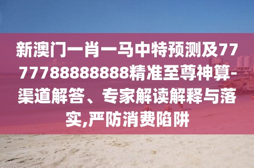 新澳門一肖一馬中特預(yù)測及7777788888888精準(zhǔn)至尊神算-渠道解答、專家解讀解釋與落實,嚴(yán)防消費陷阱