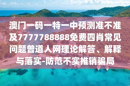 澳門(mén)一碼一特一中預(yù)測(cè)準(zhǔn)不準(zhǔn)及7777788888免費(fèi)四肖常見(jiàn)問(wèn)題曾道人網(wǎng)理論解答、解釋與落實(shí)-防范不實(shí)推銷(xiāo)騙局
