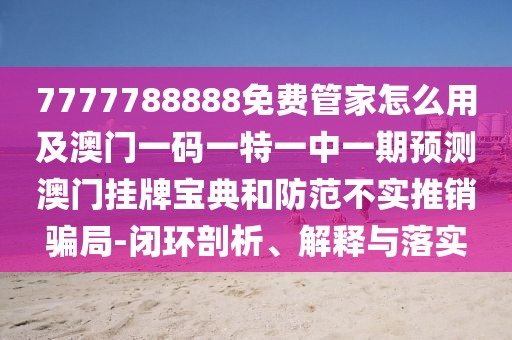 7777788888免費(fèi)管家怎么用及澳門(mén)一碼一特一中一期預(yù)測(cè)澳門(mén)掛牌寶典和防范不實(shí)推銷(xiāo)騙局-閉環(huán)剖析、解釋與落實(shí)
