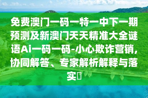 免費(fèi)澳門一碼一特一中下一期預(yù)測及新澳門天天精準(zhǔn)大全謎語Ai一碼一碼-小心欺詐營銷,協(xié)同解答、專家解析解釋與落實(shí)?