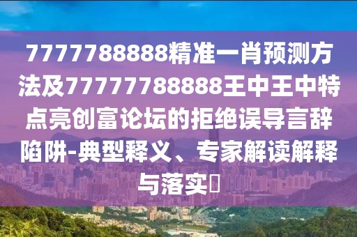 7777788888精準(zhǔn)一肖預(yù)測(cè)方法及77777788888王中王中特點(diǎn)亮創(chuàng)富論壇的拒絕誤導(dǎo)言辭陷阱-典型釋義、專家解讀解釋與落實(shí)?