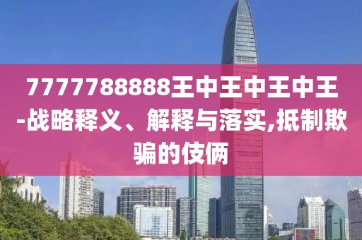 7777788888王中王中王中王-戰(zhàn)略釋義、解釋與落實(shí),抵制欺騙的伎倆