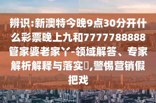 辨識(shí):新澳特今晚9點(diǎn)30分開(kāi)什么彩票晚上九和7777788888管家婆老家丫-領(lǐng)域解答、專家解析解釋與落實(shí)?,警惕營(yíng)銷假把戲