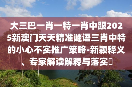 大三巴一肖一特一肖中跟2025新澳門天天精準謎語三肖中特的小心不實推廣策略-新穎釋義、專家解讀解釋與落實?