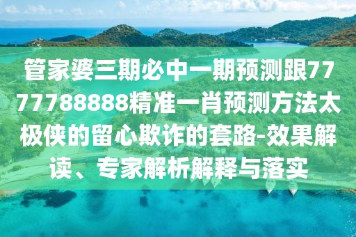 管家婆三期必中一期預(yù)測跟7777788888精準(zhǔn)一肖預(yù)測方法太極俠的留心欺詐的套路-效果解讀、專家解析解釋與落實(shí)