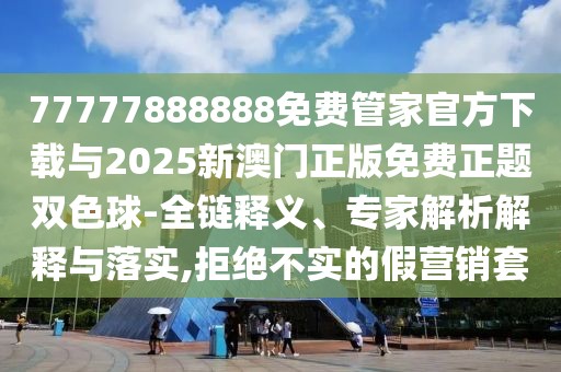 77777888888免費(fèi)管家官方下載與2025新澳門(mén)正版免費(fèi)正題雙色球-全鏈釋義、專家解析解釋與落實(shí),拒絕不實(shí)的假營(yíng)銷套