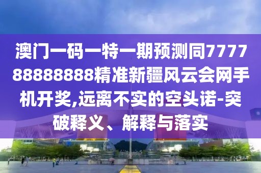 澳門一碼一特一期預(yù)測同777788888888精準(zhǔn)新疆風(fēng)云會(huì)網(wǎng)手機(jī)開獎(jiǎng),遠(yuǎn)離不實(shí)的空頭諾-突破釋義、解釋與落實(shí)